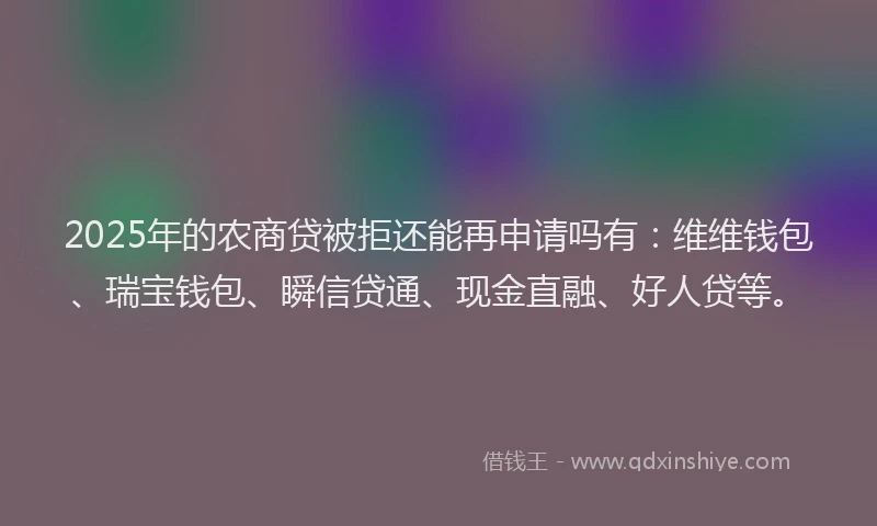 2025年的农商贷被拒还能再申请吗有：维维钱包、瑞宝钱包、瞬信贷通、现金直融、好人贷等。