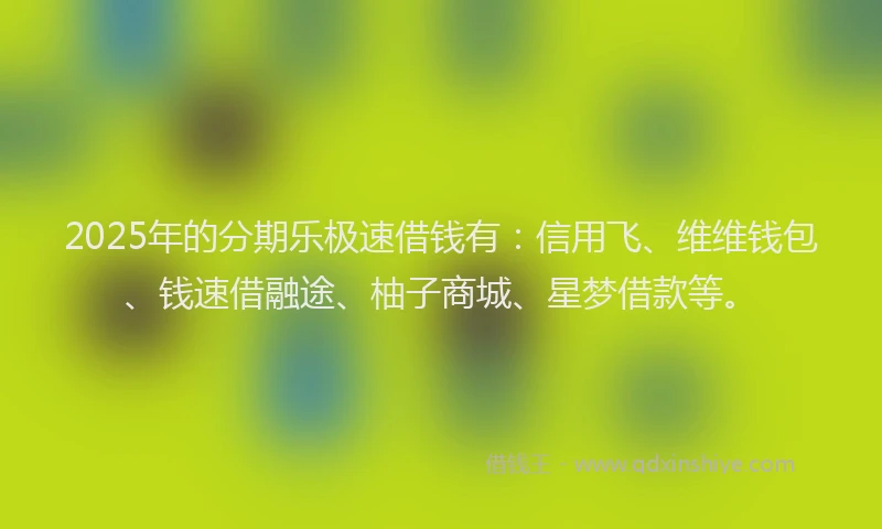 2025年的分期乐极速借钱有：信用飞、维维钱包、钱速借融途、柚子商城、星梦借款等。