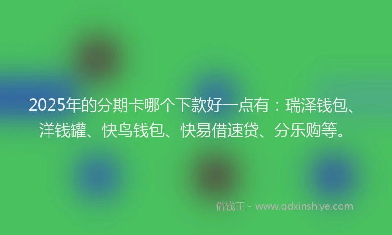 2025年的分期卡哪个下款好一点有：瑞泽钱包、洋钱罐、快鸟钱包、快易借速贷、分乐购等。