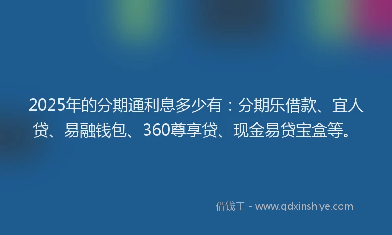 2025年的分期通利息多少有：分期乐借款、宜人贷、易融钱包、360尊享贷、现金易贷宝盒等。