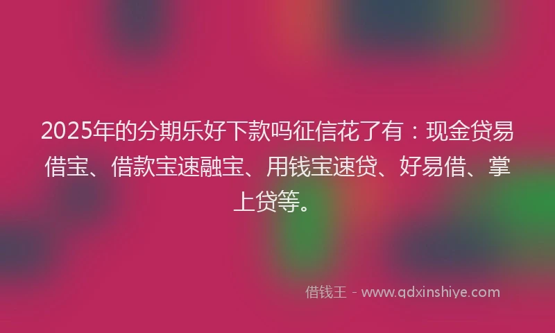 2025年的分期乐好下款吗征信花了有：现金贷易借宝、借款宝速融宝、用钱宝速贷、好易借、掌上贷等。