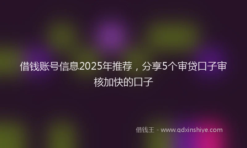 借钱账号信息2025年推荐，分享5个审贷口子审核加快的口子
