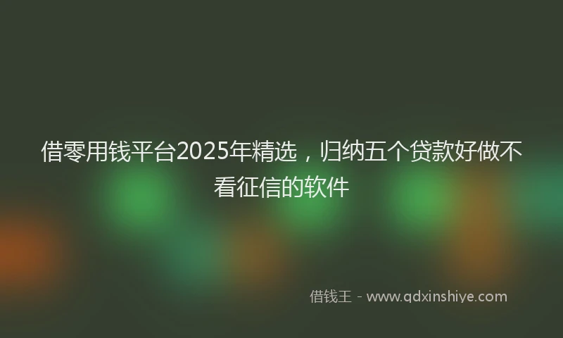 借零用钱平台2025年精选，归纳五个贷款好做不看征信的软件