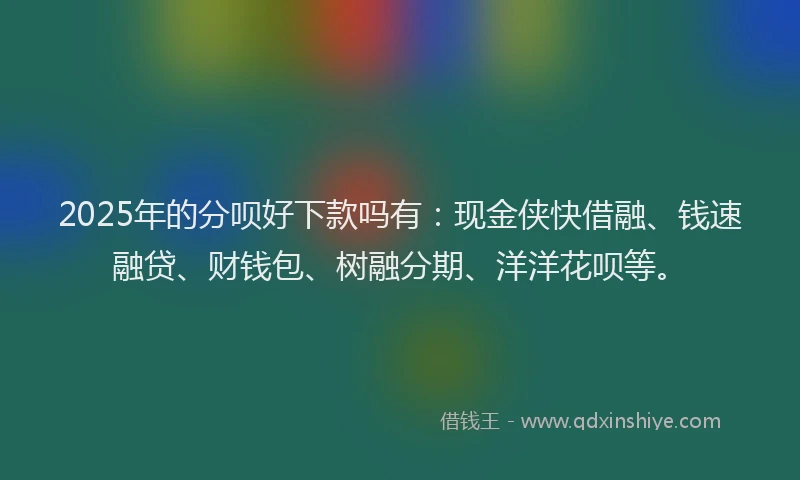 2025年的分呗好下款吗有：现金侠快借融、钱速融贷、财钱包、树融分期、洋洋花呗等。