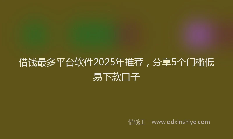 借钱最多平台软件2025年推荐，分享5个门槛低易下款口子