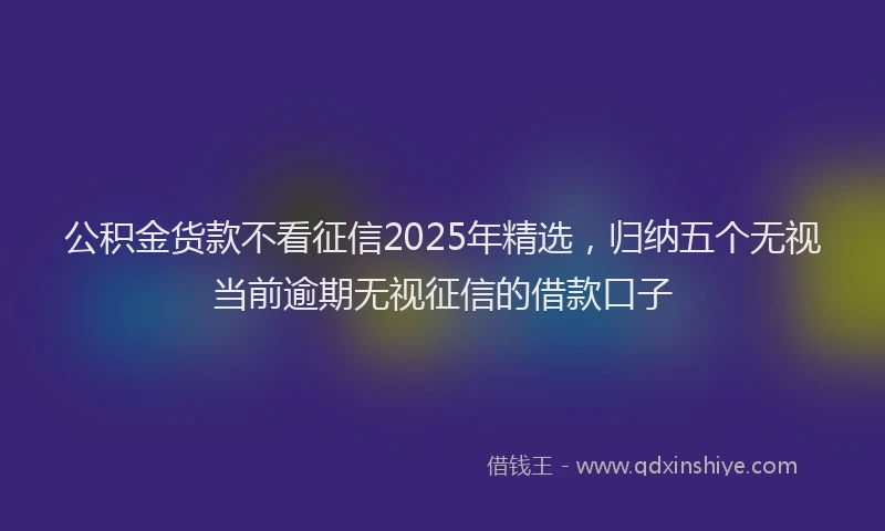 公积金货款不看征信2025年精选，归纳五个无视当前逾期无视征信的借款口子