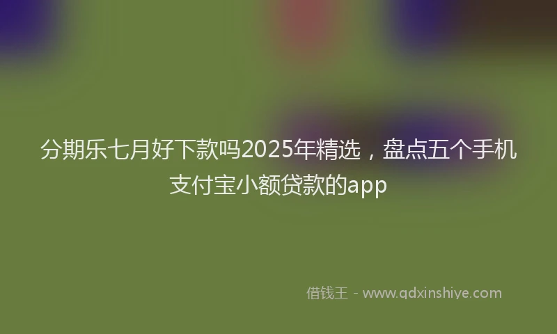 分期乐七月好下款吗2025年精选，盘点五个手机支付宝小额贷款的app