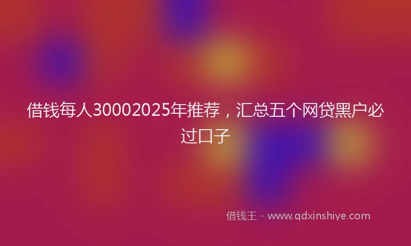 借钱每人30002025年推荐，汇总五个网贷黑户必过口子