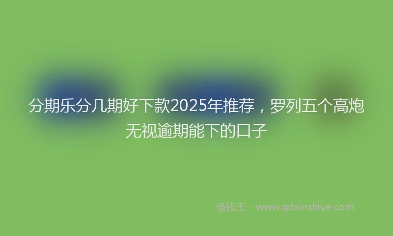 分期乐分几期好下款2025年推荐，罗列五个高炮无视逾期能下的口子