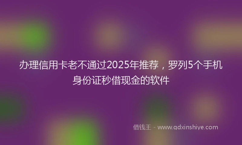 办理信用卡老不通过2025年推荐，罗列5个手机身份证秒借现金的软件