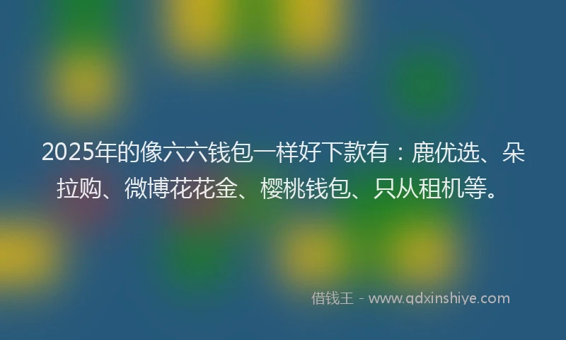 2025年的像六六钱包一样好下款有：鹿优选、朵拉购、微博花花金、樱桃钱包、只从租机等。