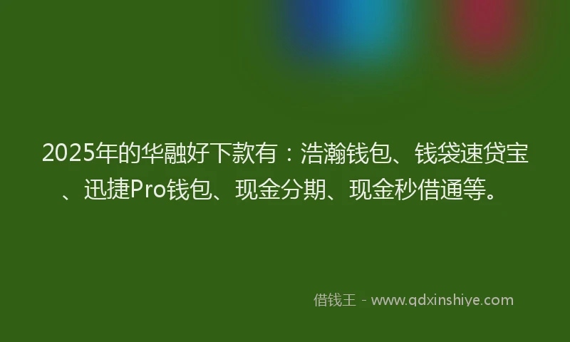 2025年的华融好下款有：浩瀚钱包、钱袋速贷宝、迅捷Pro钱包、现金分期、现金秒借通等。