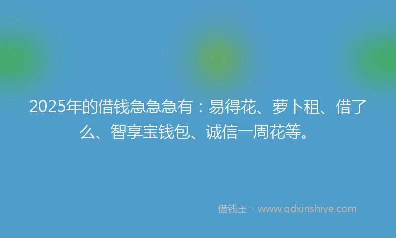2025年的借钱急急急有：易得花、萝卜租、借了么、智享宝钱包、诚信一周花等。
