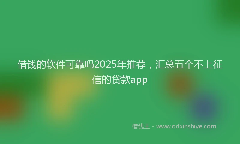 借钱的软件可靠吗2025年推荐，汇总五个不上征信的贷款app