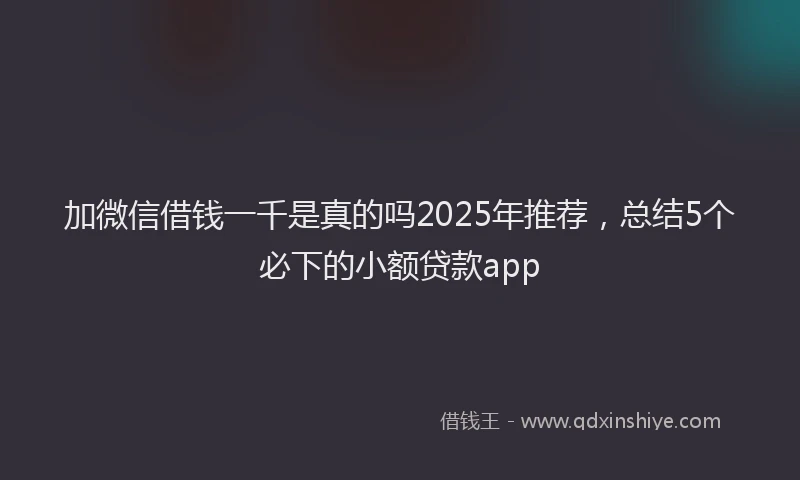 加微信借钱一千是真的吗2025年推荐，总结5个必下的小额贷款app