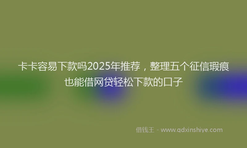 卡卡容易下款吗2025年推荐，整理五个征信瑕疵也能借网贷轻松下款的口子