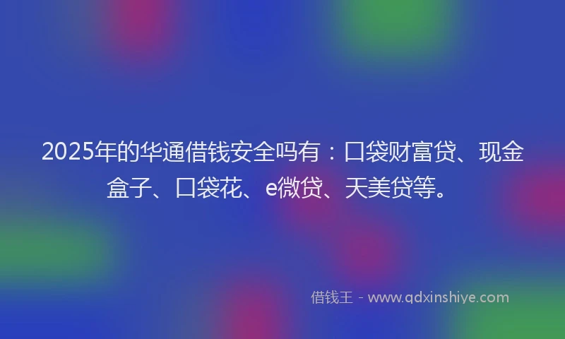 2025年的华通借钱安全吗有：口袋财富贷、现金盒子、口袋花、e微贷、天美贷等。