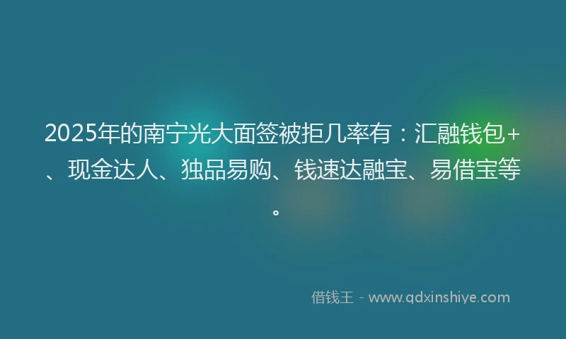 2025年的南宁光大面签被拒几率有：汇融钱包+、现金达人、独品易购、钱速达融宝、易借宝等。