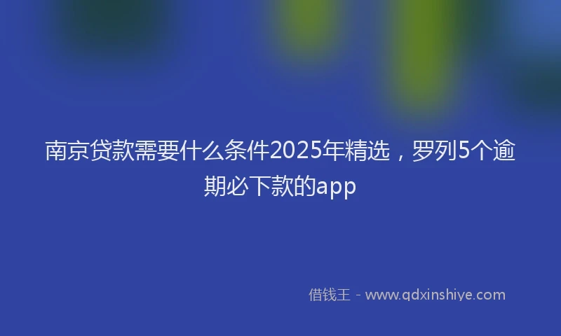 南京贷款需要什么条件2025年精选，罗列5个逾期必下款的app