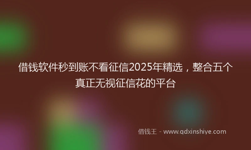 借钱软件秒到账不看征信2025年精选，整合五个真正无视征信花的平台