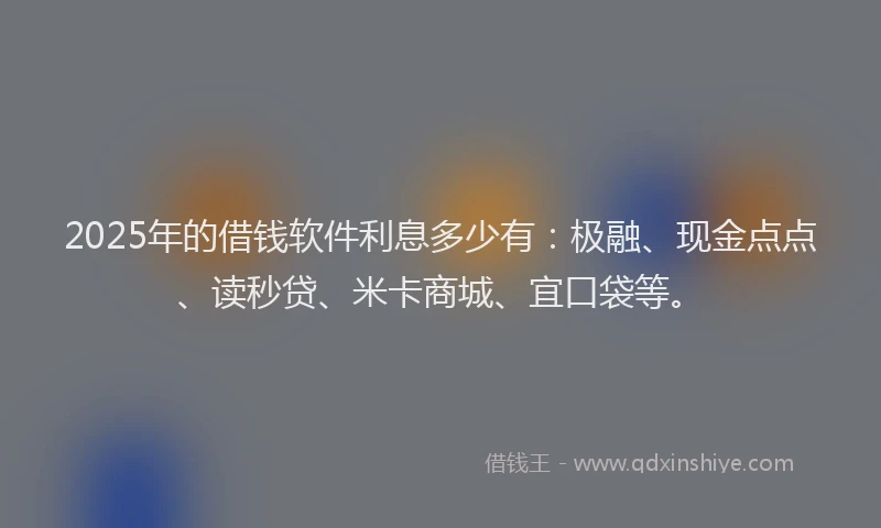 2025年的借钱软件利息多少有：极融、现金点点、读秒贷、米卡商城、宜口袋等。