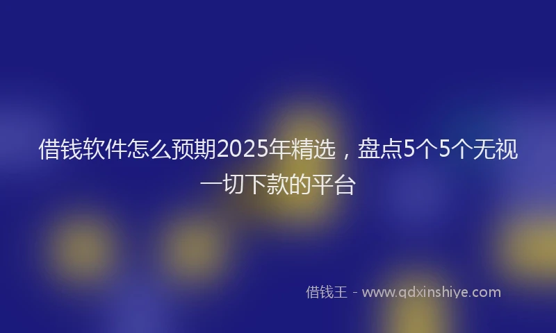 借钱软件怎么预期2025年精选，盘点5个5个无视一切下款的平台