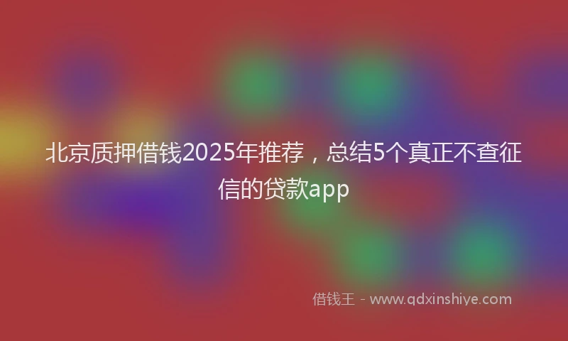北京质押借钱2025年推荐，总结5个真正不查征信的贷款app