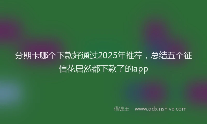 分期卡哪个下款好通过2025年推荐，总结五个征信花居然都下款了的app