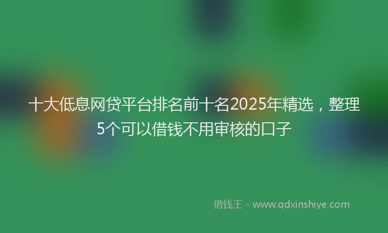 十大低息网贷平台排名前十名2025年精选，整理5个可以借钱不用审核的口子