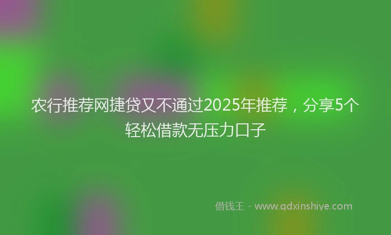 农行推荐网捷贷又不通过2025年推荐，分享5个轻松借款无压力口子