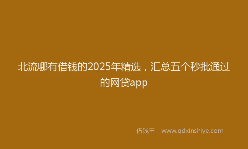 北流哪有借钱的2025年精选，汇总五个秒批通过的网贷app