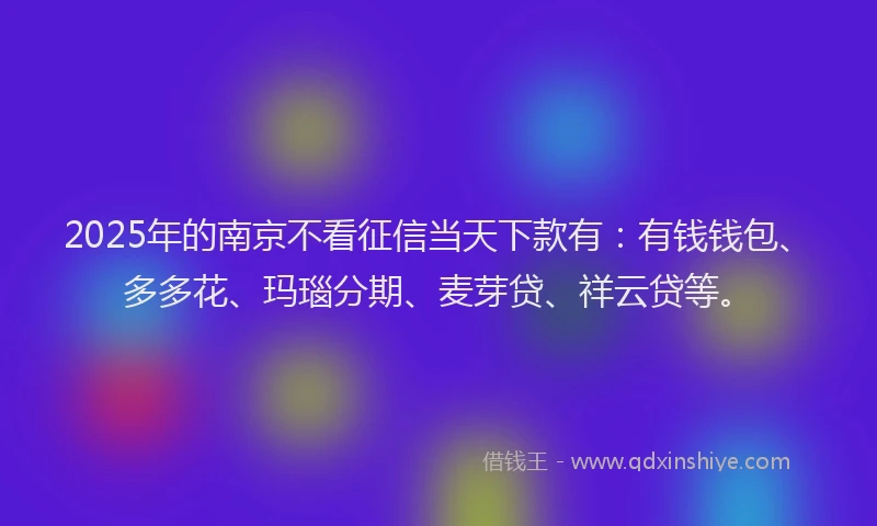 2025年的南京不看征信当天下款有：有钱钱包、多多花、玛瑙分期、麦芽贷、祥云贷等。