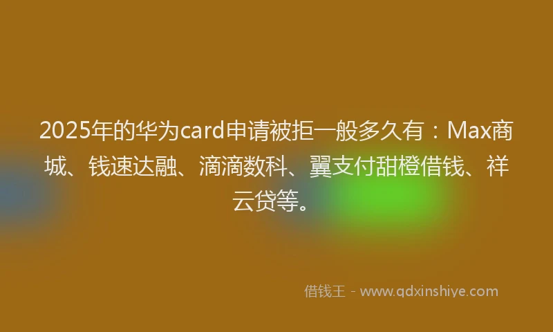 2025年的华为card申请被拒一般多久有：Max商城、钱速达融、滴滴数科、翼支付甜橙借钱、祥云贷等。