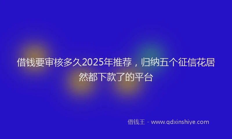 借钱要审核多久2025年推荐，归纳五个征信花居然都下款了的平台