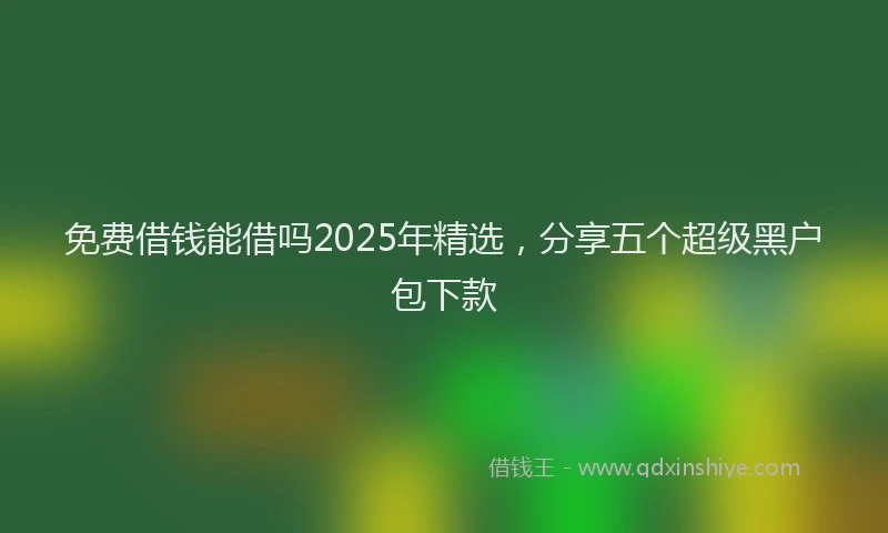 免费借钱能借吗2025年精选，分享五个超级黑户包下款