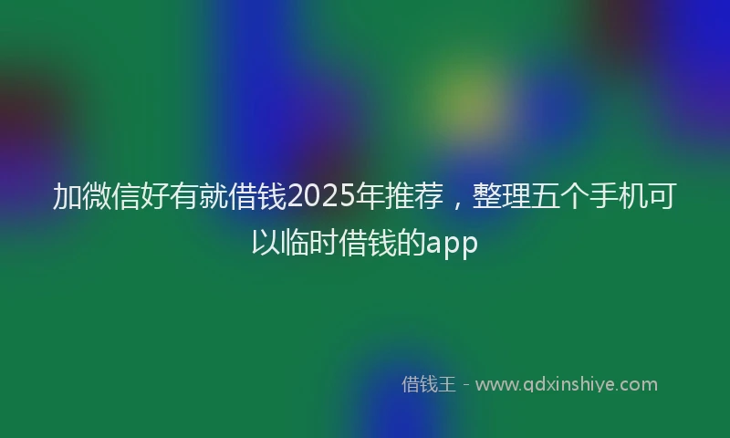 加微信好有就借钱2025年推荐，整理五个手机可以临时借钱的app