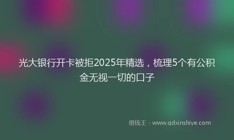 光大银行开卡被拒2025年精选，梳理5个有公积金无视一切的口子