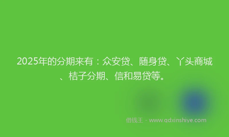 2025年的分期来有：众安贷、随身贷、丫头商城、桔子分期、信和易贷等。