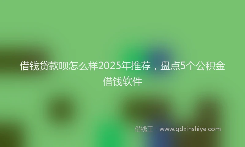 借钱贷款呗怎么样2025年推荐，盘点5个公积金借钱软件