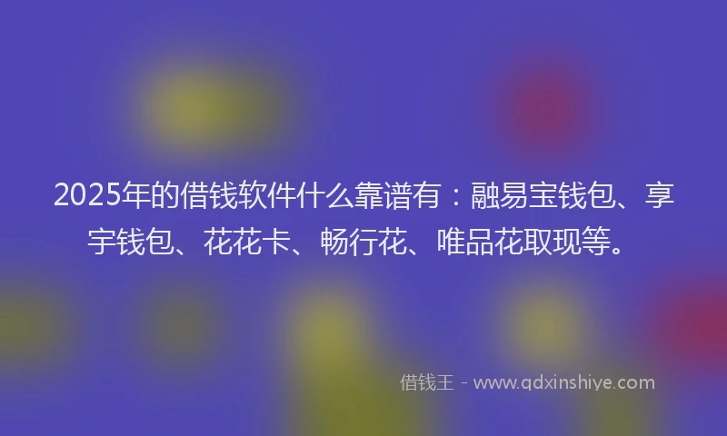 2025年的借钱软件什么靠谱有：融易宝钱包、享宇钱包、花花卡、畅行花、唯品花取现等。