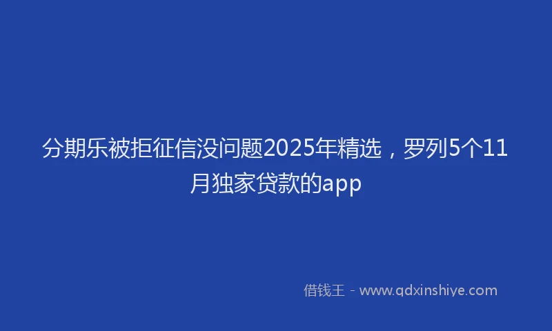 分期乐被拒征信没问题2025年精选，罗列5个11月独家贷款的app