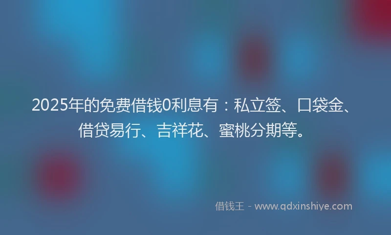 2025年的免费借钱0利息有：私立签、口袋金、借贷易行、吉祥花、蜜桃分期等。