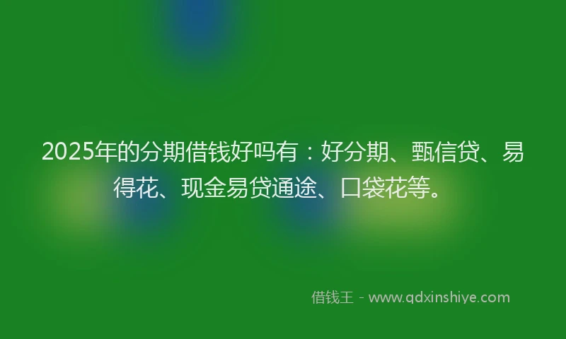 2025年的分期借钱好吗有：好分期、甄信贷、易得花、现金易贷通途、口袋花等。