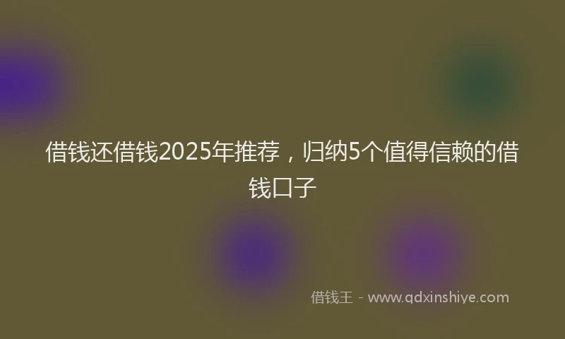 借钱还借钱2025年推荐，归纳5个值得信赖的借钱口子