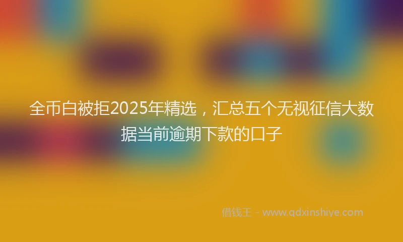 全币白被拒2025年精选，汇总五个无视征信大数据当前逾期下款的口子