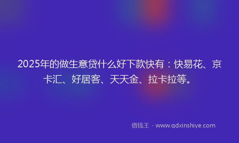 2025年的做生意贷什么好下款快有：快易花、京卡汇、好居客、天天金、拉卡拉等。