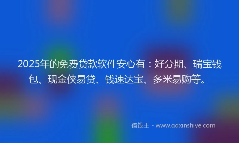 2025年的免费贷款软件安心有：好分期、瑞宝钱包、现金侠易贷、钱速达宝、多米易购等。