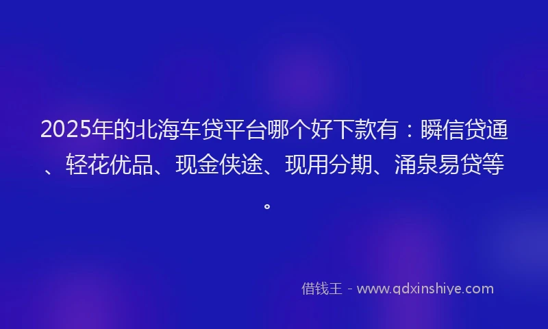 2025年的北海车贷平台哪个好下款有：瞬信贷通、轻花优品、现金侠途、现用分期、涌泉易贷等。