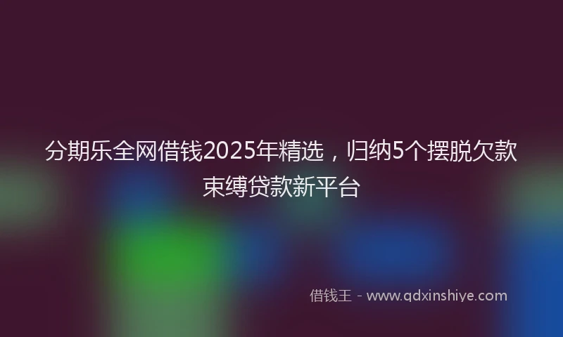 分期乐全网借钱2025年精选，归纳5个摆脱欠款束缚贷款新平台