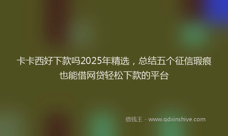 卡卡西好下款吗2025年精选，总结五个征信瑕疵也能借网贷轻松下款的平台